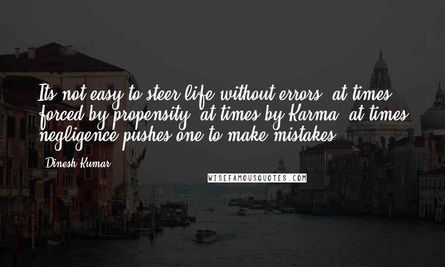 Dinesh Kumar Quotes: Its not easy to steer life without errors; at times forced by propensity; at times by Karma; at times negligence pushes one to make mistakes ...