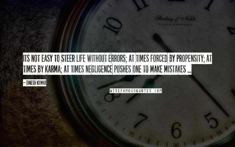 Dinesh Kumar Quotes: Its not easy to steer life without errors; at times forced by propensity; at times by Karma; at times negligence pushes one to make mistakes ...