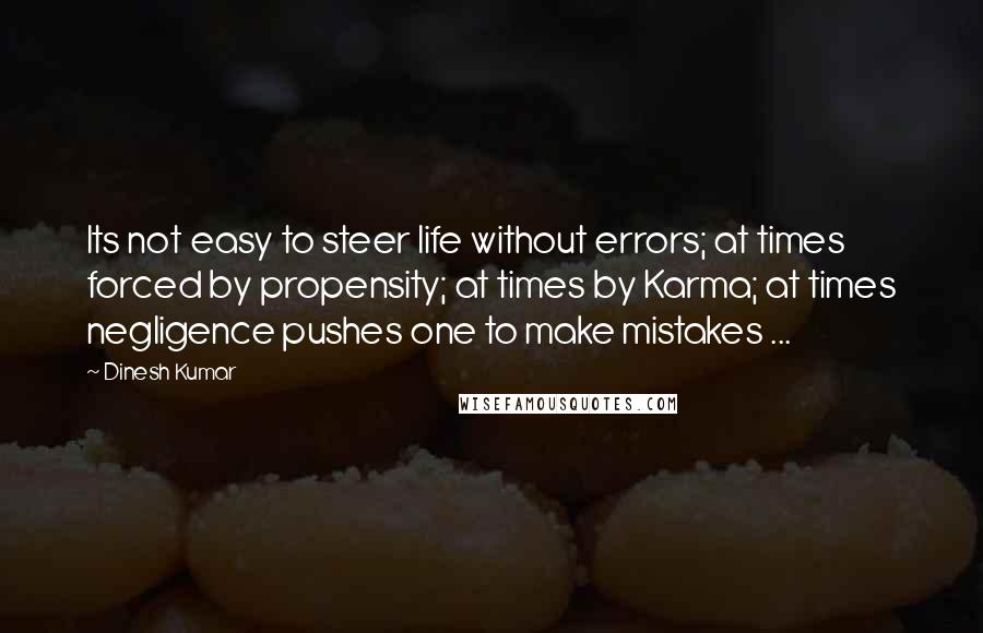 Dinesh Kumar Quotes: Its not easy to steer life without errors; at times forced by propensity; at times by Karma; at times negligence pushes one to make mistakes ...