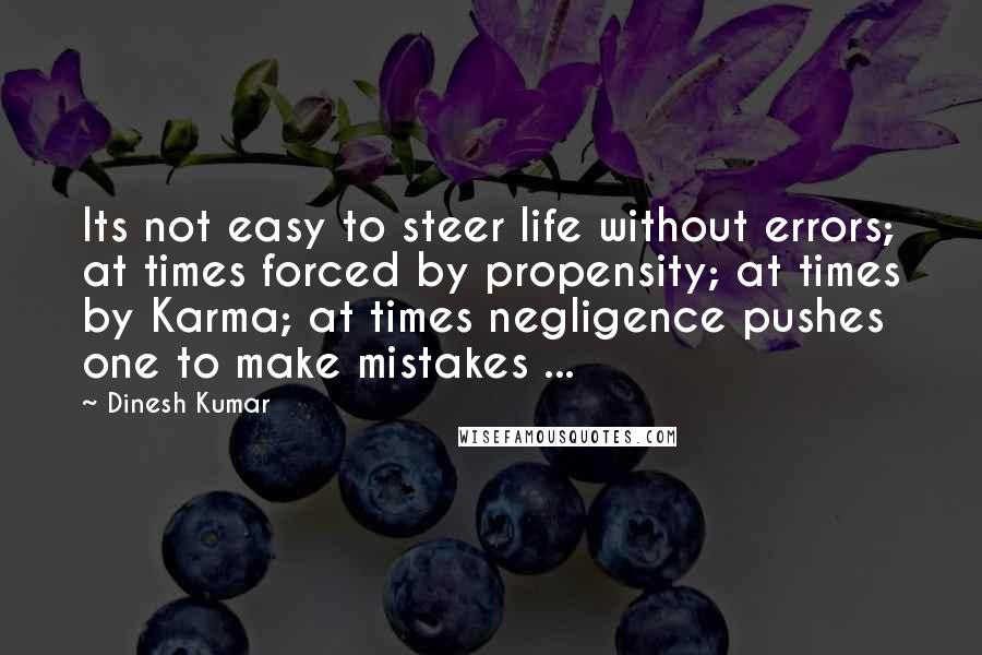 Dinesh Kumar Quotes: Its not easy to steer life without errors; at times forced by propensity; at times by Karma; at times negligence pushes one to make mistakes ...