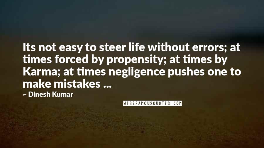 Dinesh Kumar Quotes: Its not easy to steer life without errors; at times forced by propensity; at times by Karma; at times negligence pushes one to make mistakes ...