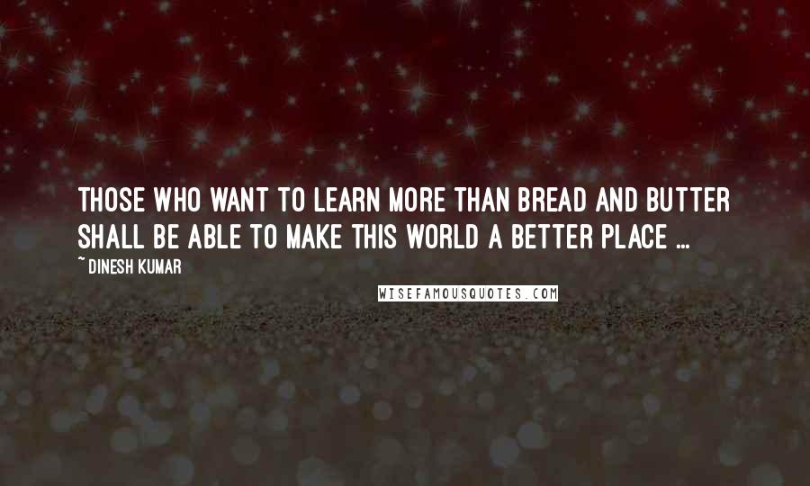 Dinesh Kumar Quotes: Those who want to learn more than bread and butter shall be able to make this world a better place ...