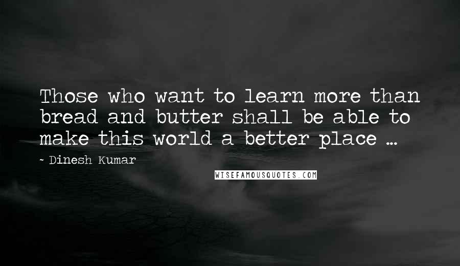 Dinesh Kumar Quotes: Those who want to learn more than bread and butter shall be able to make this world a better place ...