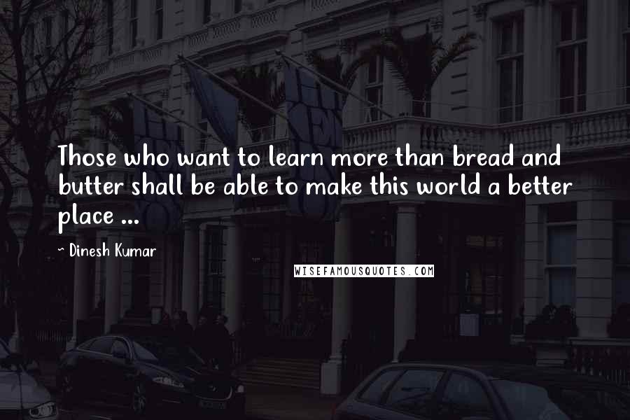 Dinesh Kumar Quotes: Those who want to learn more than bread and butter shall be able to make this world a better place ...