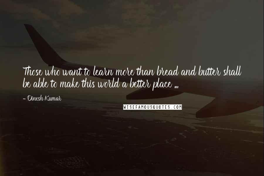 Dinesh Kumar Quotes: Those who want to learn more than bread and butter shall be able to make this world a better place ...