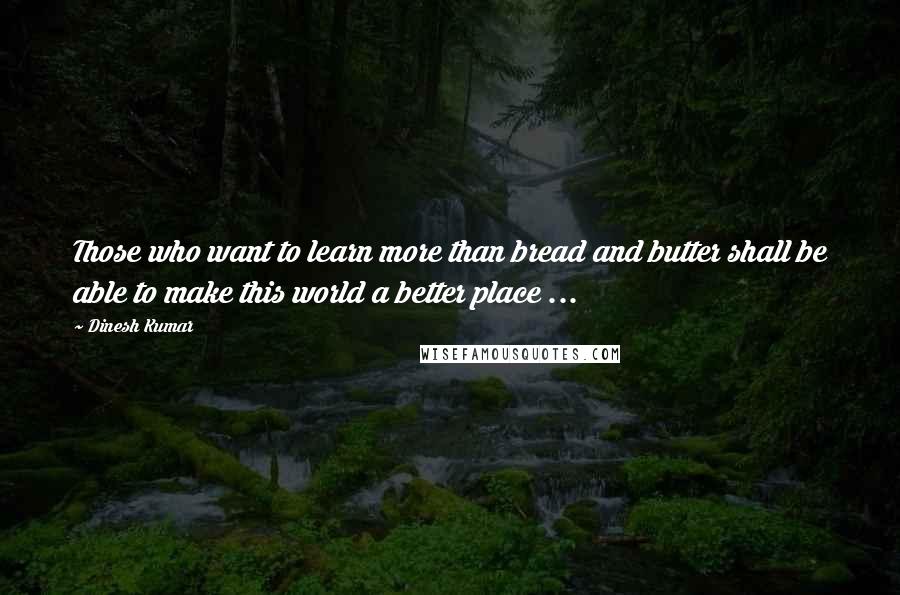 Dinesh Kumar Quotes: Those who want to learn more than bread and butter shall be able to make this world a better place ...