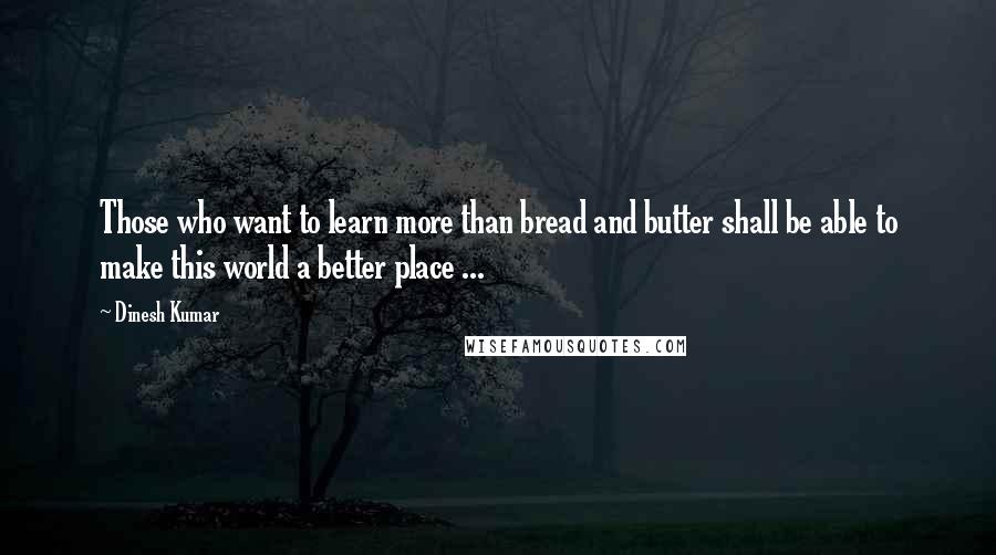 Dinesh Kumar Quotes: Those who want to learn more than bread and butter shall be able to make this world a better place ...