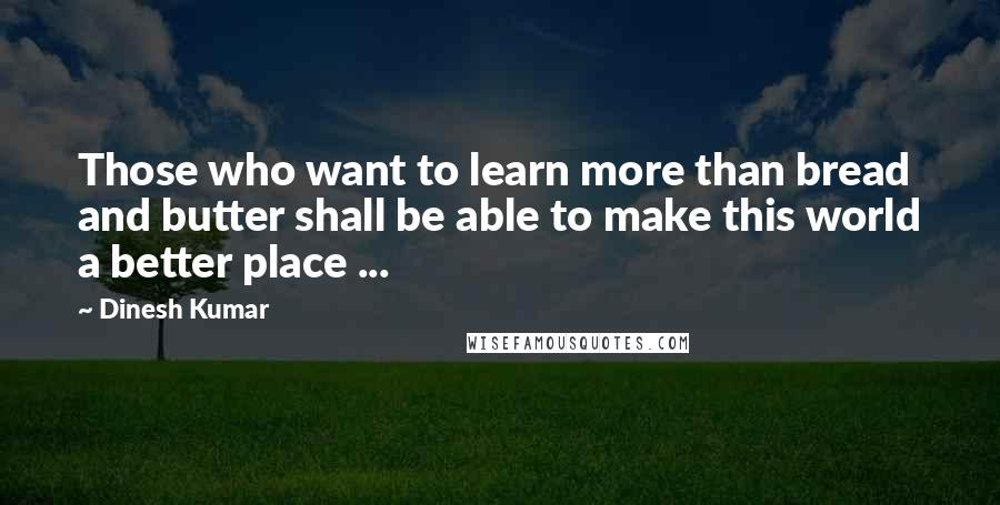 Dinesh Kumar Quotes: Those who want to learn more than bread and butter shall be able to make this world a better place ...