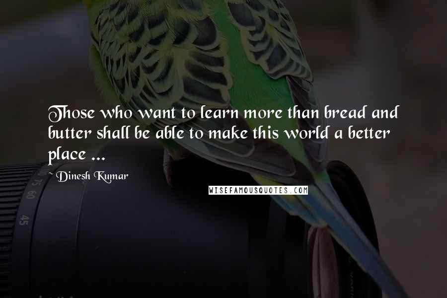 Dinesh Kumar Quotes: Those who want to learn more than bread and butter shall be able to make this world a better place ...