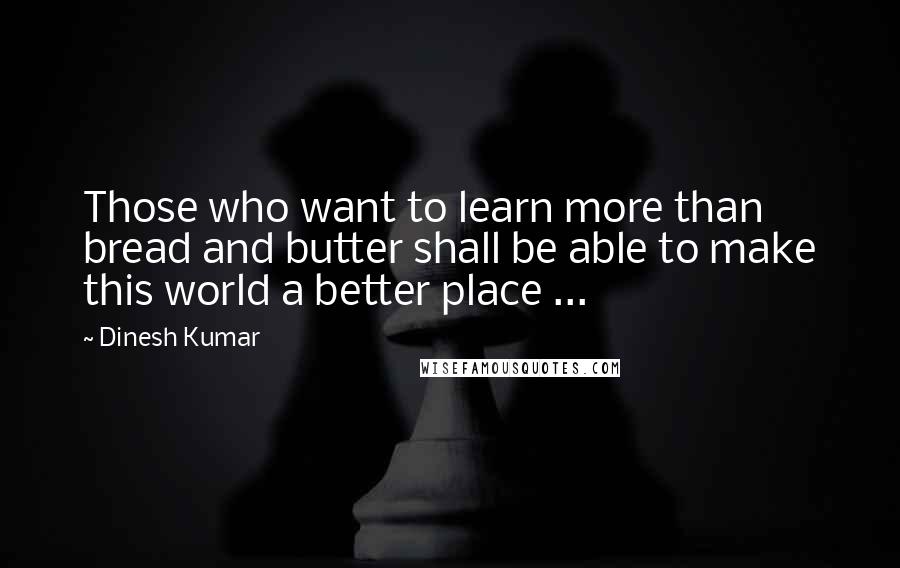 Dinesh Kumar Quotes: Those who want to learn more than bread and butter shall be able to make this world a better place ...