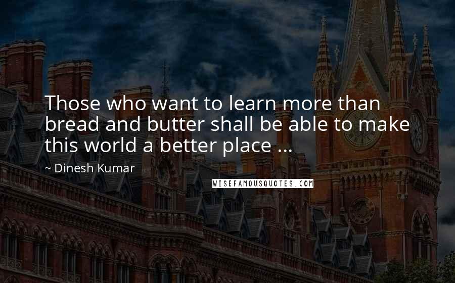 Dinesh Kumar Quotes: Those who want to learn more than bread and butter shall be able to make this world a better place ...