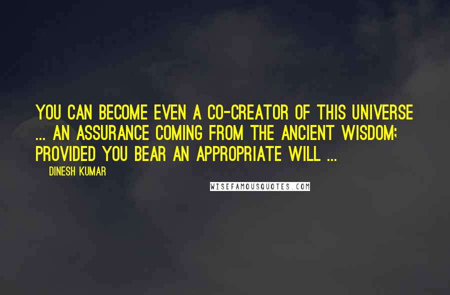 Dinesh Kumar Quotes: You can become even a co-creator of this universe ... an assurance coming from the Ancient Wisdom; provided you bear an appropriate WILL ...