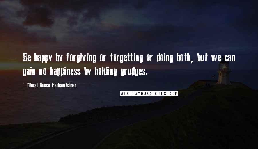 Dinesh Kumar Radhakrishnan Quotes: Be happy by forgiving or forgetting or doing both, but we can gain no happiness by holding grudges.