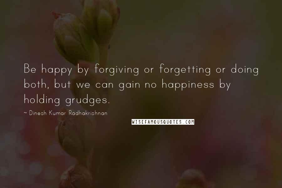 Dinesh Kumar Radhakrishnan Quotes: Be happy by forgiving or forgetting or doing both, but we can gain no happiness by holding grudges.
