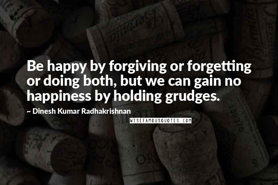 Dinesh Kumar Radhakrishnan Quotes: Be happy by forgiving or forgetting or doing both, but we can gain no happiness by holding grudges.
