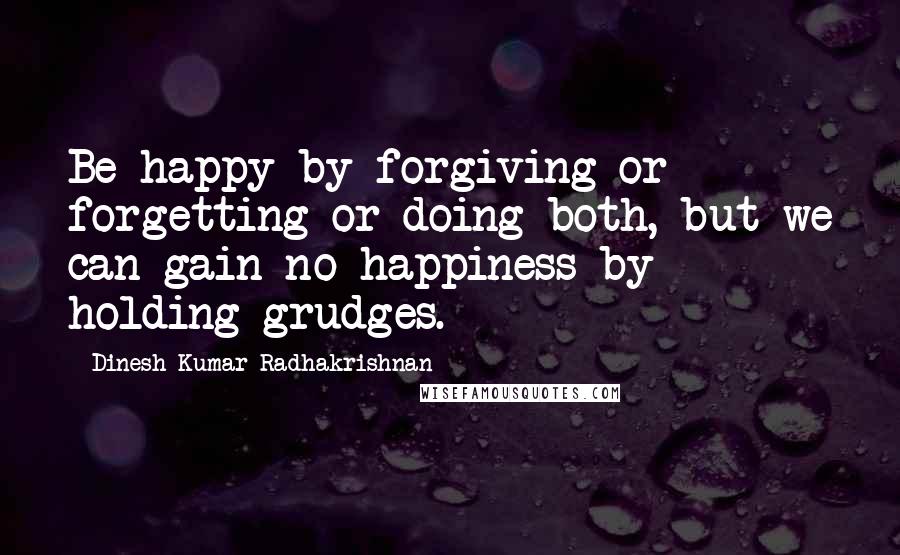 Dinesh Kumar Radhakrishnan Quotes: Be happy by forgiving or forgetting or doing both, but we can gain no happiness by holding grudges.