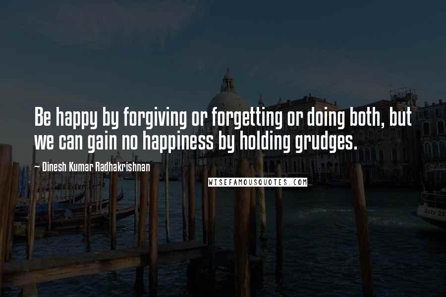 Dinesh Kumar Radhakrishnan Quotes: Be happy by forgiving or forgetting or doing both, but we can gain no happiness by holding grudges.