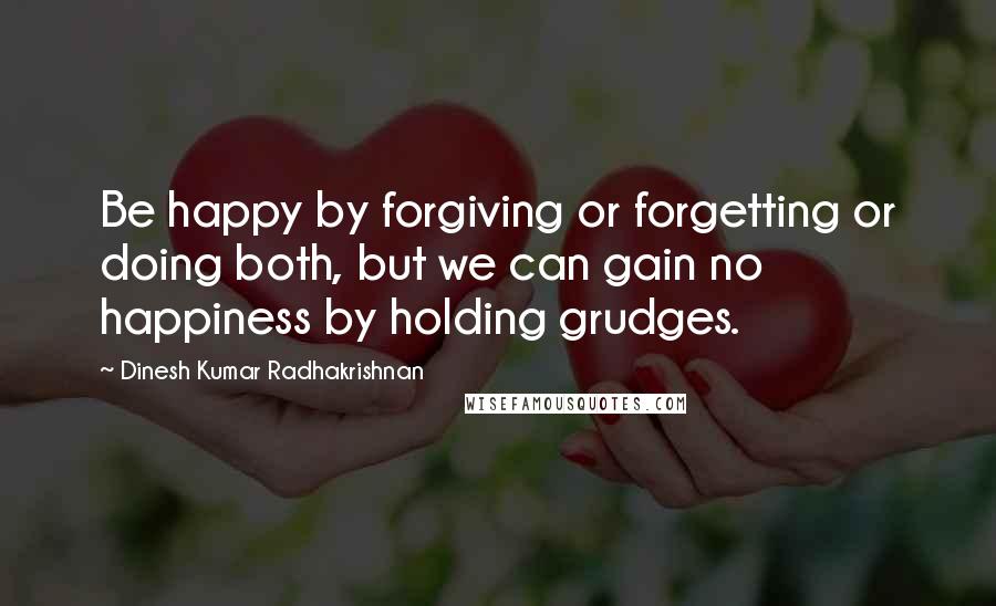 Dinesh Kumar Radhakrishnan Quotes: Be happy by forgiving or forgetting or doing both, but we can gain no happiness by holding grudges.