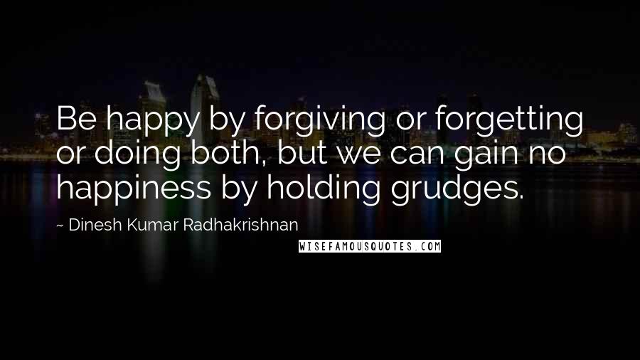 Dinesh Kumar Radhakrishnan Quotes: Be happy by forgiving or forgetting or doing both, but we can gain no happiness by holding grudges.