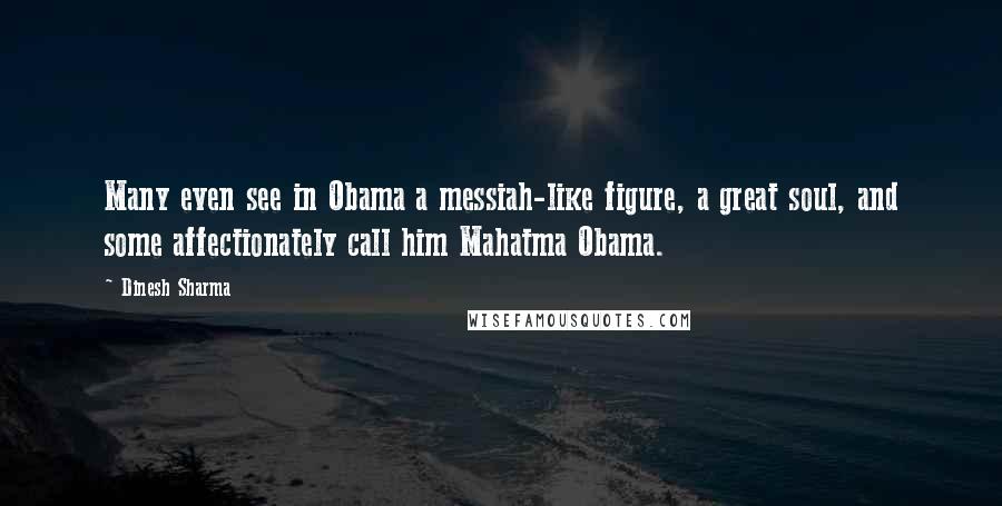 Dinesh Sharma Quotes: Many even see in Obama a messiah-like figure, a great soul, and some affectionately call him Mahatma Obama.