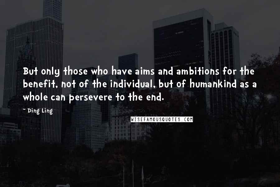 Ding Ling Quotes: But only those who have aims and ambitions for the benefit, not of the individual, but of humankind as a whole can persevere to the end.