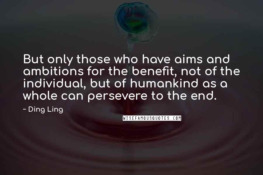 Ding Ling Quotes: But only those who have aims and ambitions for the benefit, not of the individual, but of humankind as a whole can persevere to the end.