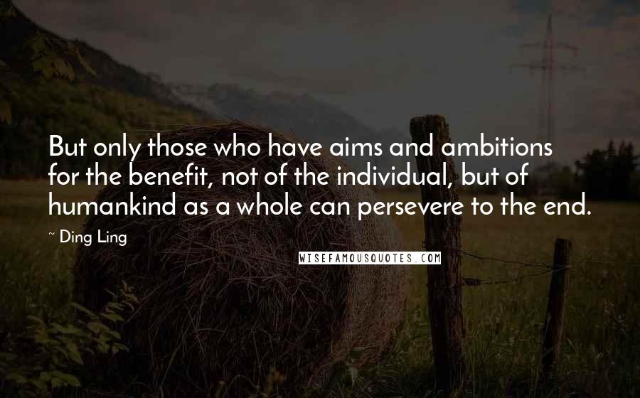 Ding Ling Quotes: But only those who have aims and ambitions for the benefit, not of the individual, but of humankind as a whole can persevere to the end.