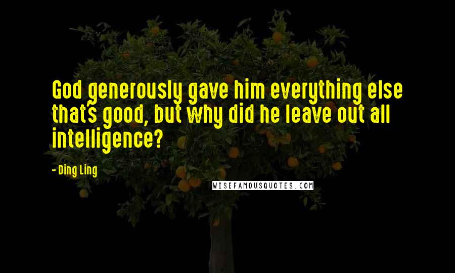 Ding Ling Quotes: God generously gave him everything else that's good, but why did he leave out all intelligence?