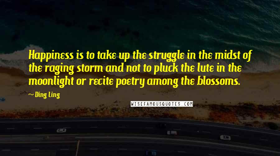 Ding Ling Quotes: Happiness is to take up the struggle in the midst of the raging storm and not to pluck the lute in the moonlight or recite poetry among the blossoms.