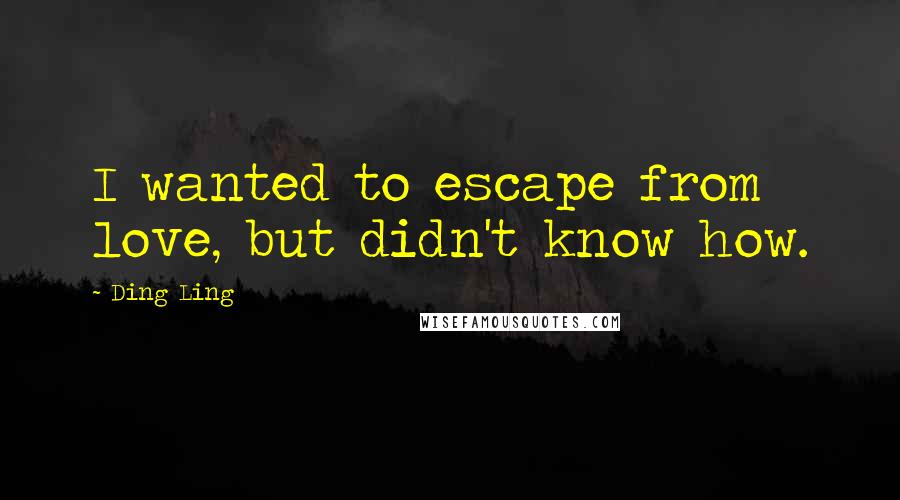 Ding Ling Quotes: I wanted to escape from love, but didn't know how.