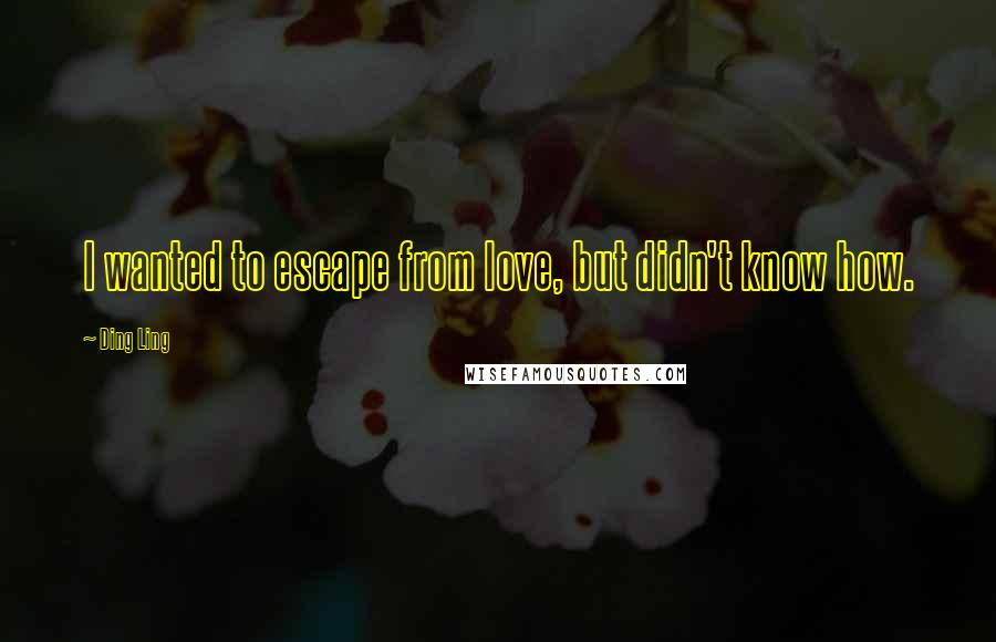 Ding Ling Quotes: I wanted to escape from love, but didn't know how.