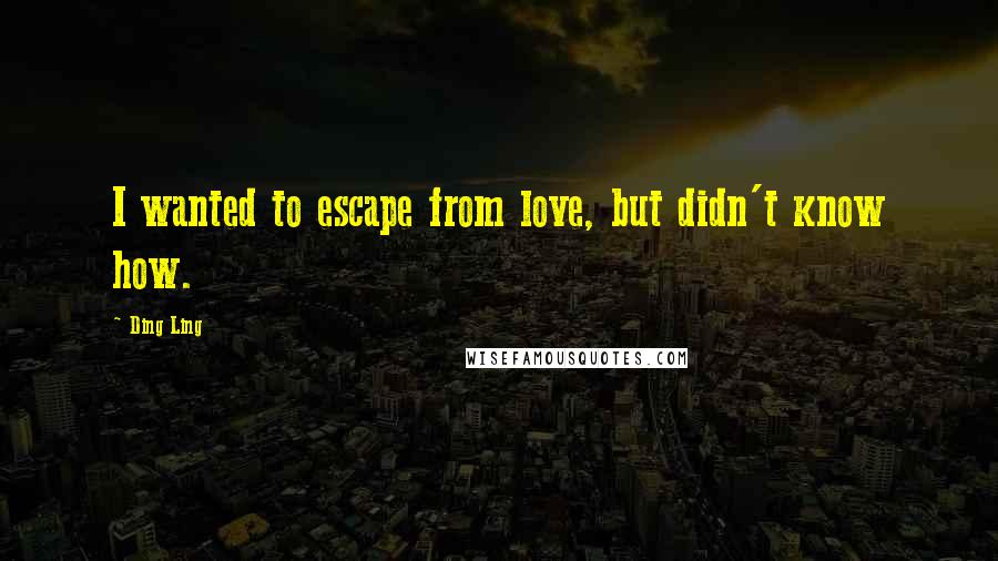 Ding Ling Quotes: I wanted to escape from love, but didn't know how.