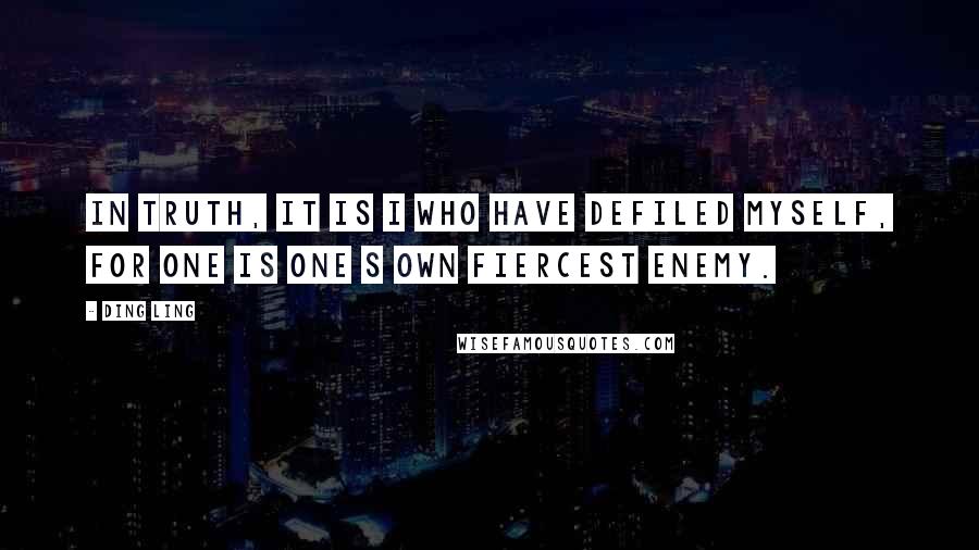 Ding Ling Quotes: In truth, it is I who have defiled myself, for one is one s own fiercest enemy.