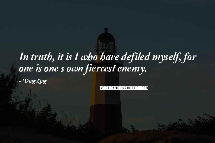 Ding Ling Quotes: In truth, it is I who have defiled myself, for one is one s own fiercest enemy.