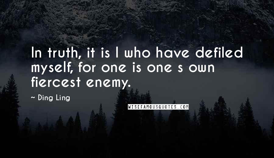 Ding Ling Quotes: In truth, it is I who have defiled myself, for one is one s own fiercest enemy.