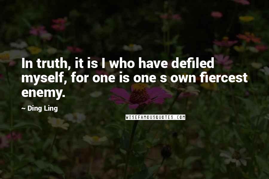 Ding Ling Quotes: In truth, it is I who have defiled myself, for one is one s own fiercest enemy.