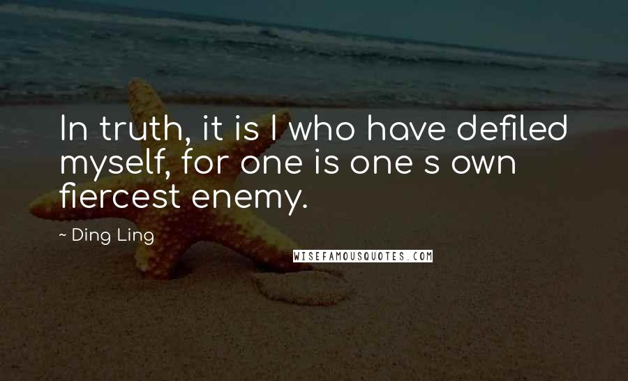 Ding Ling Quotes: In truth, it is I who have defiled myself, for one is one s own fiercest enemy.