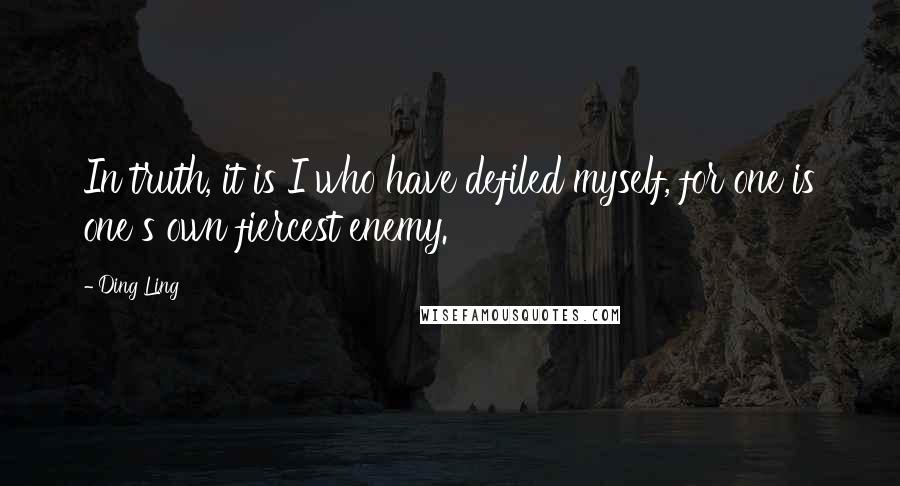 Ding Ling Quotes: In truth, it is I who have defiled myself, for one is one s own fiercest enemy.