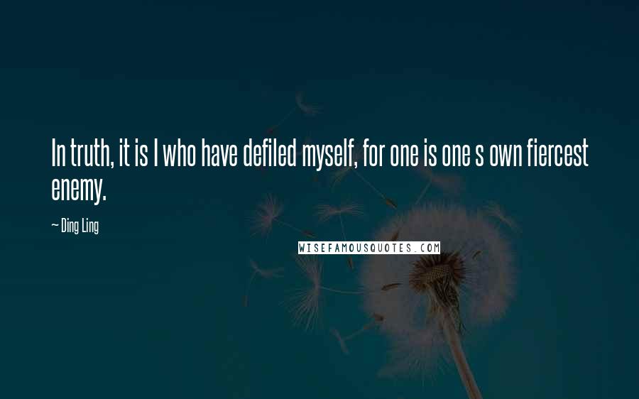 Ding Ling Quotes: In truth, it is I who have defiled myself, for one is one s own fiercest enemy.