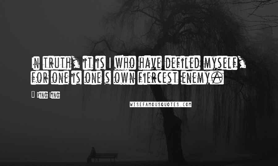 Ding Ling Quotes: In truth, it is I who have defiled myself, for one is one s own fiercest enemy.