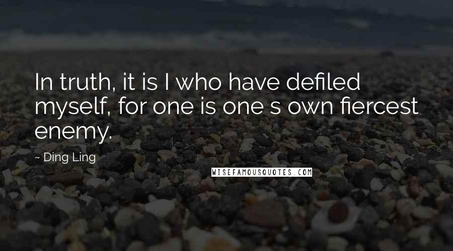 Ding Ling Quotes: In truth, it is I who have defiled myself, for one is one s own fiercest enemy.