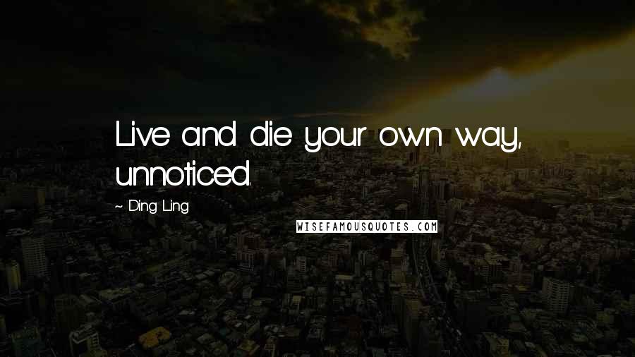 Ding Ling Quotes: Live and die your own way, unnoticed.