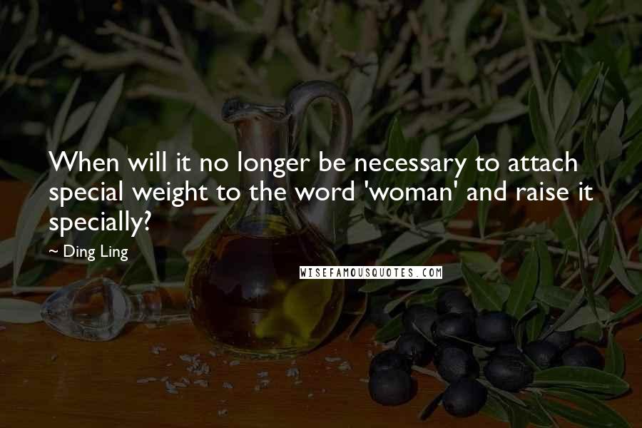 Ding Ling Quotes: When will it no longer be necessary to attach special weight to the word 'woman' and raise it specially?