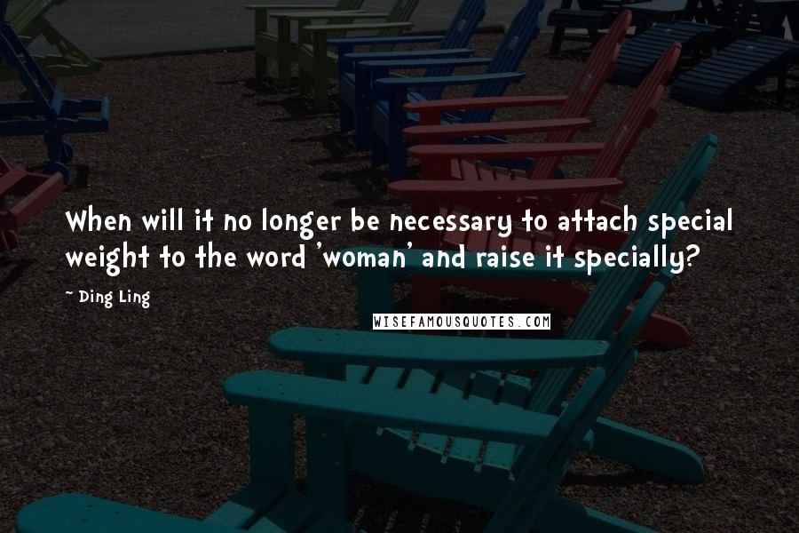 Ding Ling Quotes: When will it no longer be necessary to attach special weight to the word 'woman' and raise it specially?