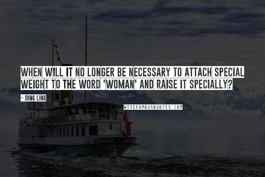 Ding Ling Quotes: When will it no longer be necessary to attach special weight to the word 'woman' and raise it specially?