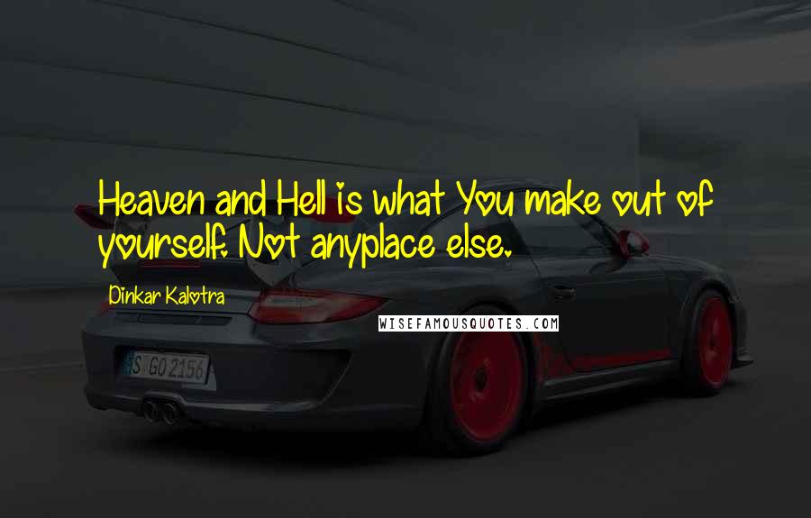 Dinkar Kalotra Quotes: Heaven and Hell is what You make out of yourself. Not anyplace else.