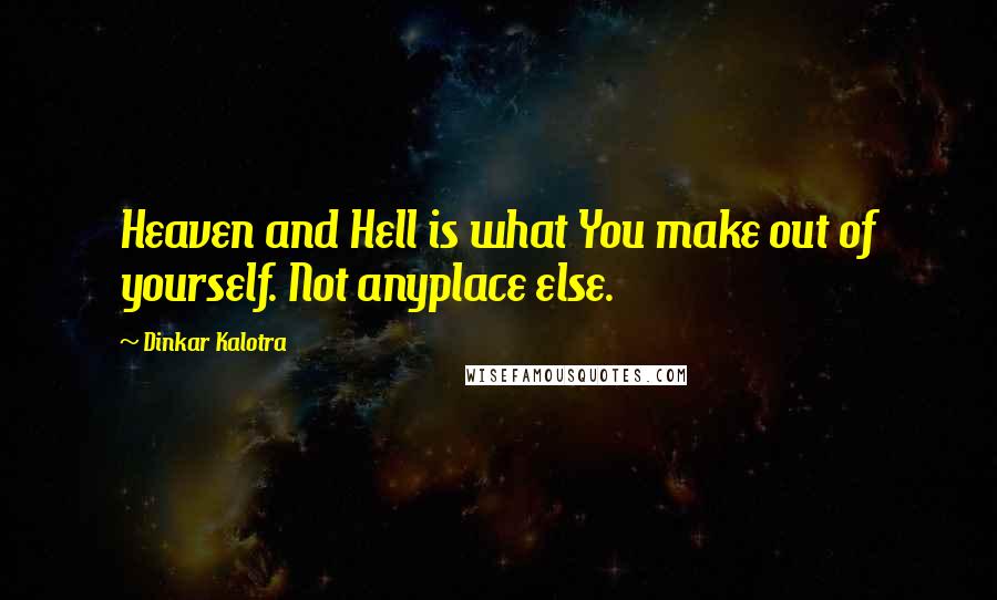 Dinkar Kalotra Quotes: Heaven and Hell is what You make out of yourself. Not anyplace else.