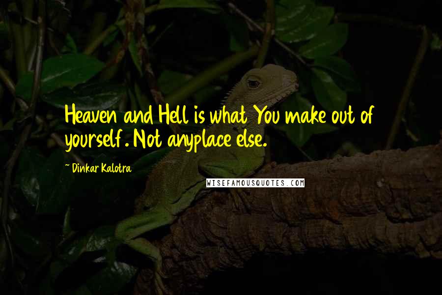Dinkar Kalotra Quotes: Heaven and Hell is what You make out of yourself. Not anyplace else.