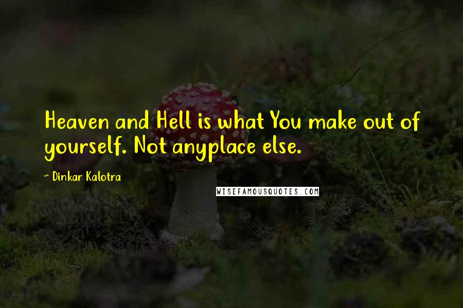 Dinkar Kalotra Quotes: Heaven and Hell is what You make out of yourself. Not anyplace else.