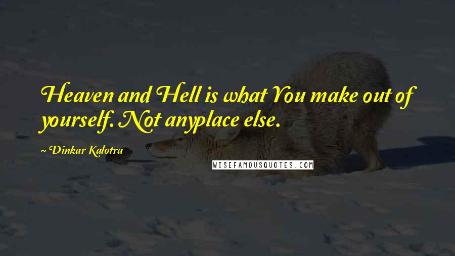 Dinkar Kalotra Quotes: Heaven and Hell is what You make out of yourself. Not anyplace else.
